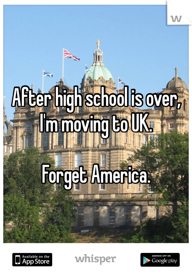 After high school is over, I'm moving to UK.

Forget America.