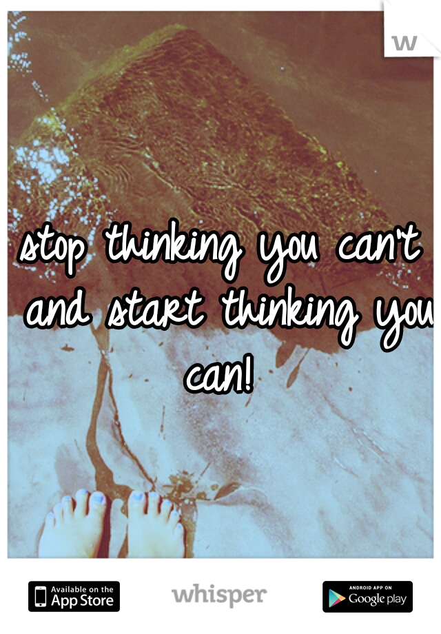 stop thinking you can't and start thinking you can! 