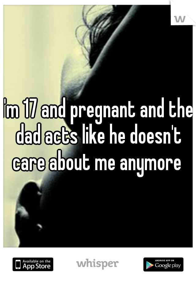 I'm 17 and pregnant and the dad acts like he doesn't care about me anymore 