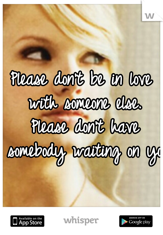Please don't be in love with someone else. Please don't have somebody waiting on you
