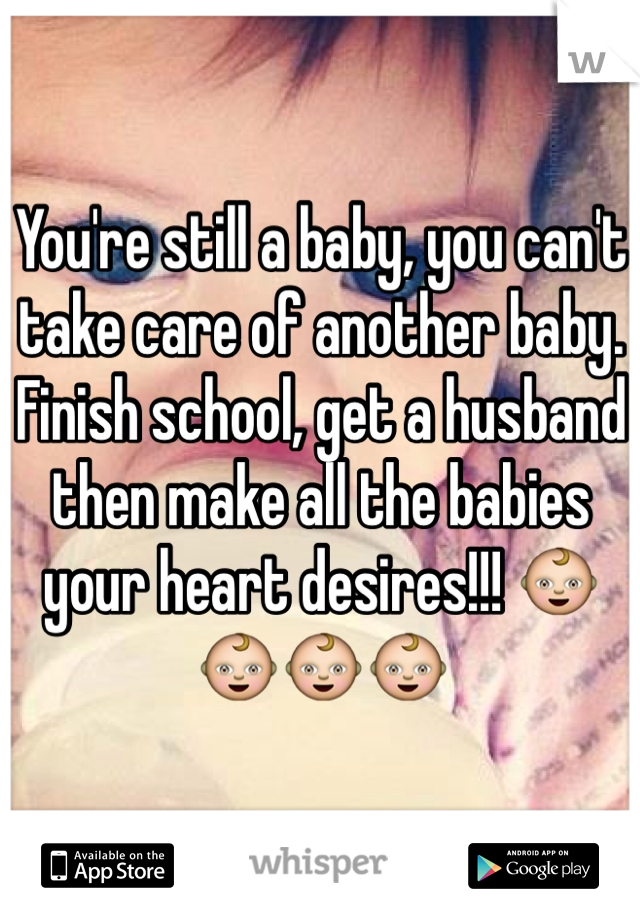 You're still a baby, you can't take care of another baby. Finish school, get a husband then make all the babies your heart desires!!! 👶👶👶👶