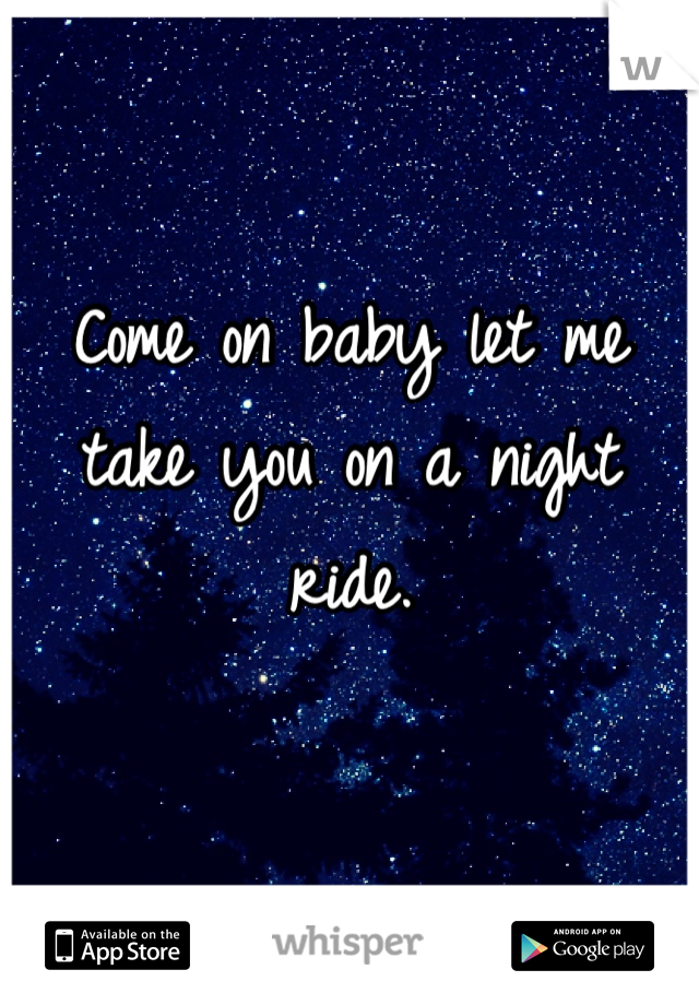 Come on baby let me take you on a night ride. 