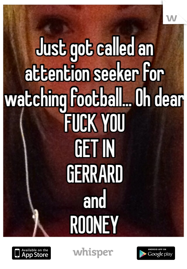 Just got called an attention seeker for watching football... Oh dear 
FUCK YOU
GET IN
GERRARD 
and 
ROONEY
