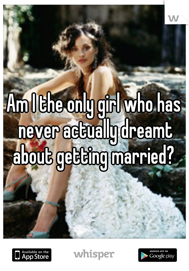 Am I the only girl who has never actually dreamt about getting married? 