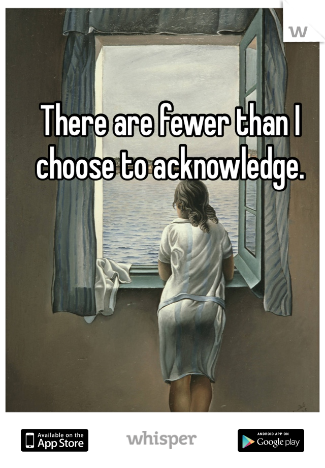 There are fewer than I choose to acknowledge.