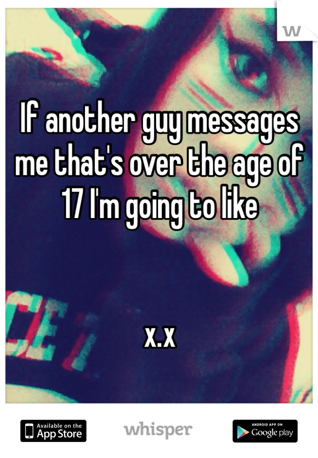 If another guy messages me that's over the age of 17 I'm going to like 


x.x 