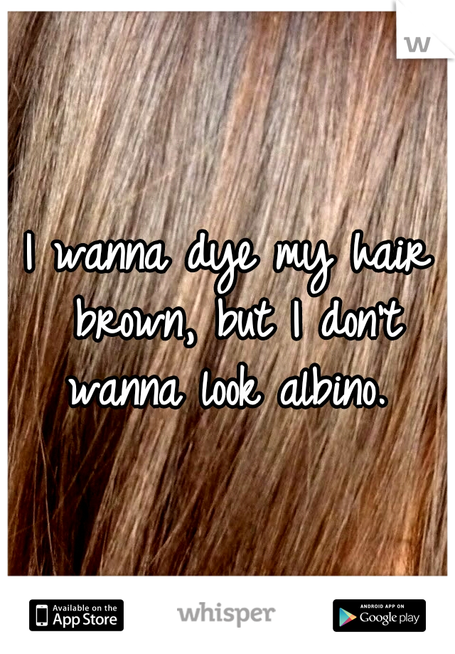 I wanna dye my hair brown, but I don't wanna look albino. 
