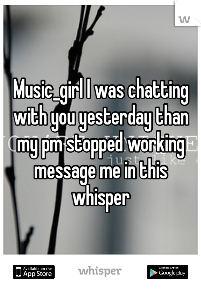 Music_girl I was chatting with you yesterday than my pm stopped working message me in this whisper