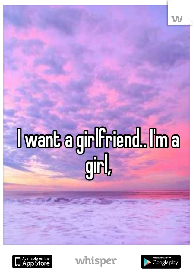 I want a girlfriend.. I'm a girl,