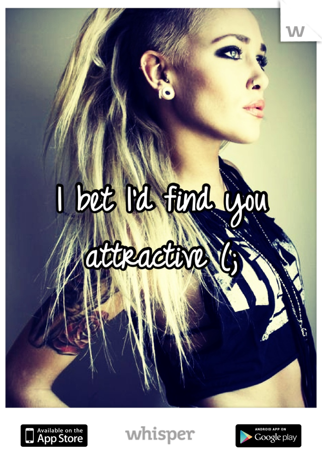 I bet I'd find you attractive (;