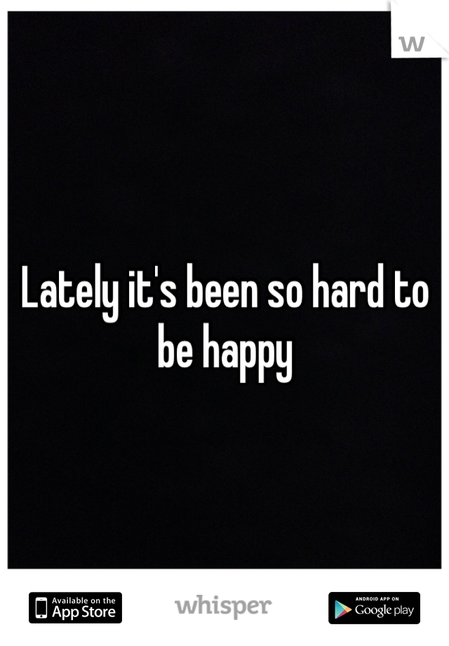 Lately it's been so hard to be happy