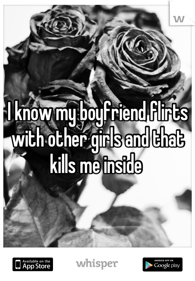I know my boyfriend flirts with other girls and that kills me inside 