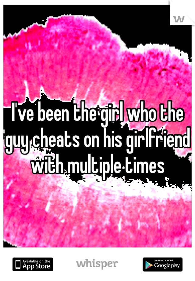 I've been the girl who the guy cheats on his girlfriend with multiple times 