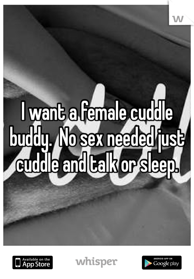 I want a female cuddle buddy.  No sex needed just cuddle and talk or sleep. 