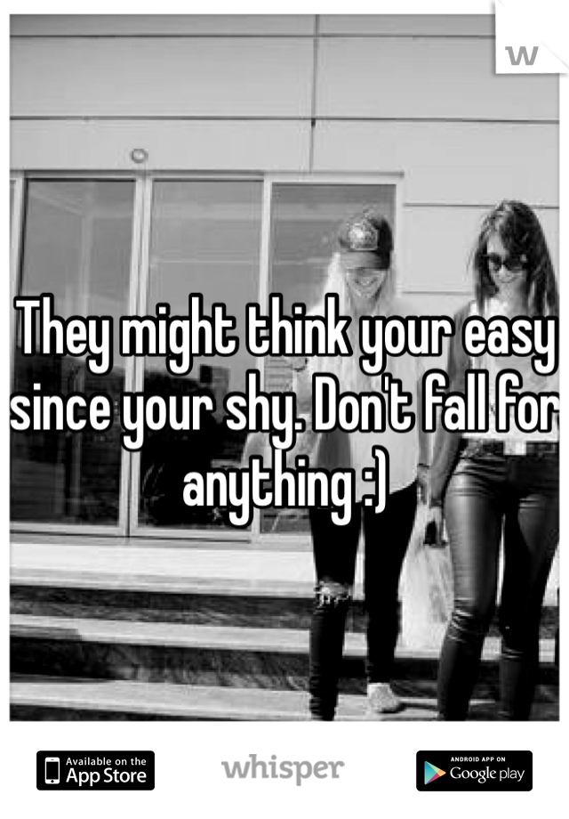 They might think your easy since your shy. Don't fall for anything :)