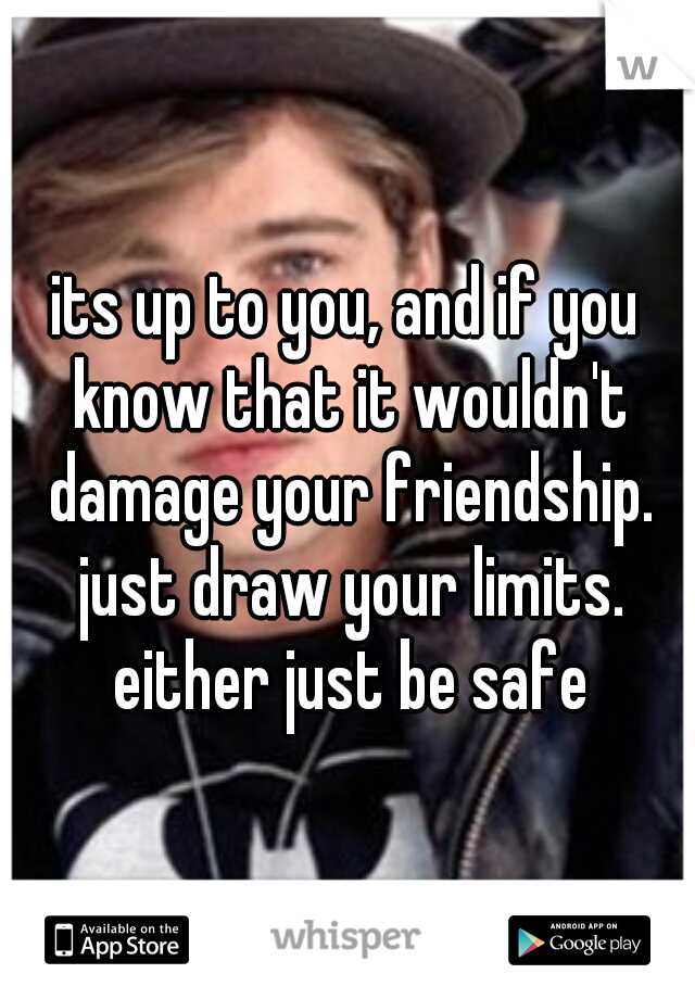 its up to you, and if you know that it wouldn't damage your friendship. just draw your limits. either just be safe