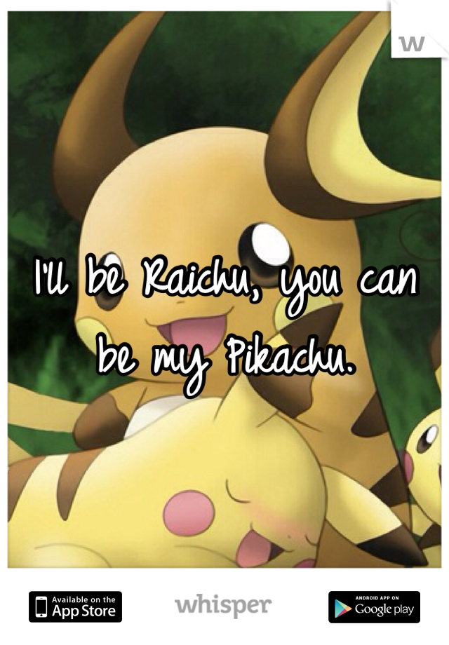 I'll be Raichu, you can be my Pikachu.