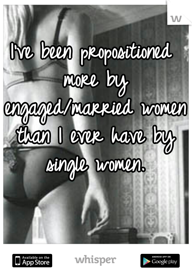 I've been propositioned more by engaged/married women than I ever have by single women.