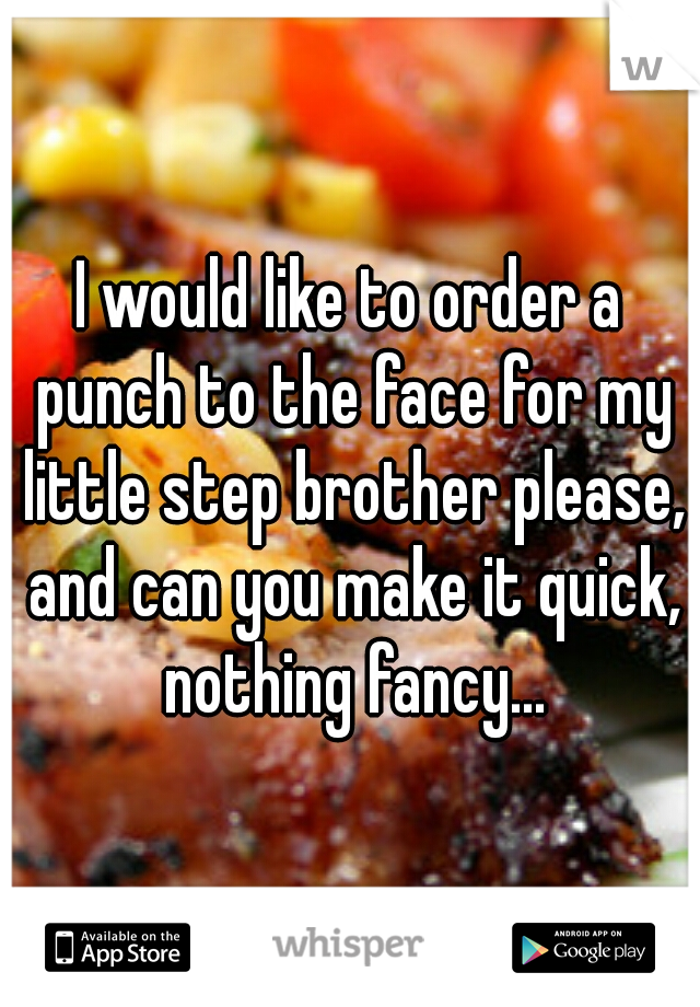 I would like to order a punch to the face for my little step brother please, and can you make it quick, nothing fancy...