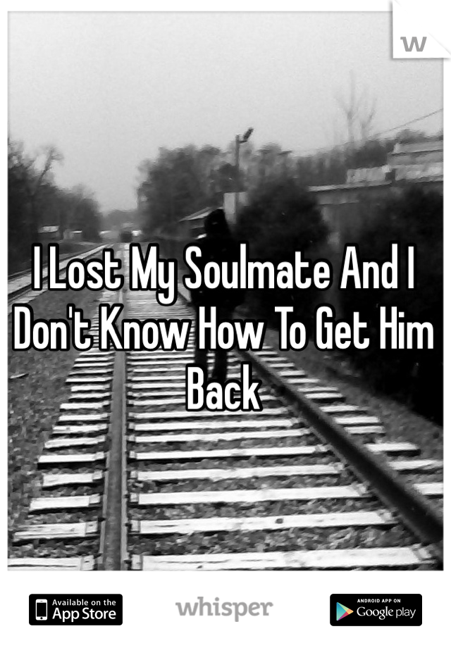 I Lost My Soulmate And I Don't Know How To Get Him Back