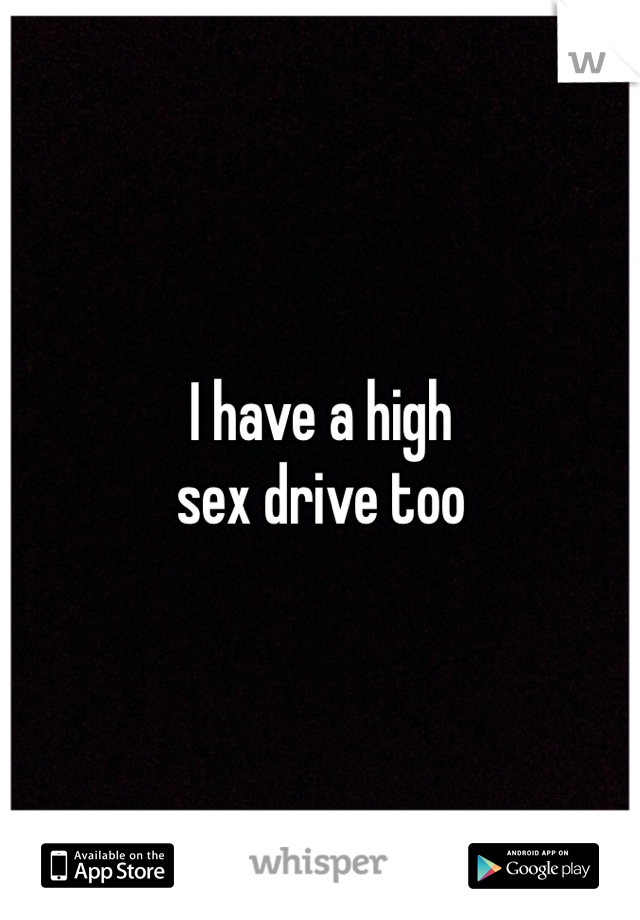 I have a high 
sex drive too 