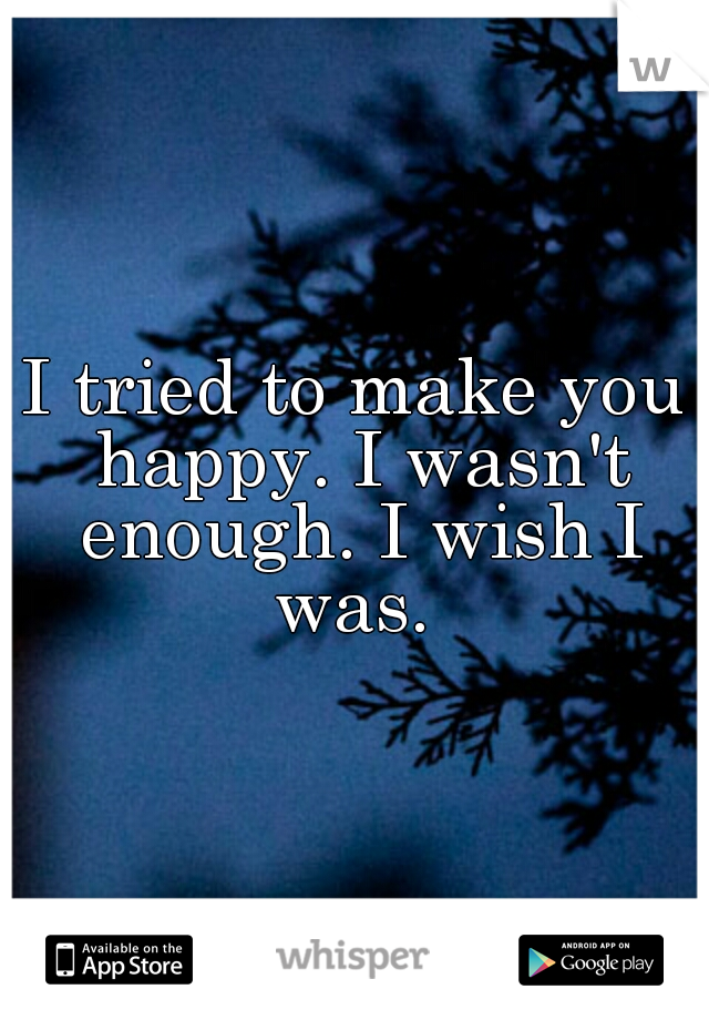 I tried to make you happy. I wasn't enough. I wish I was. 