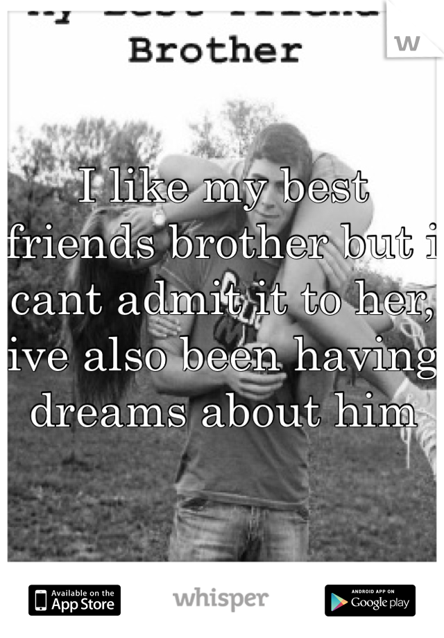 I like my best friends brother but i cant admit it to her, ive also been having dreams about him 