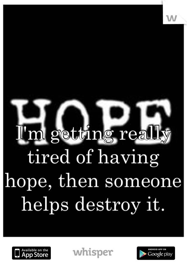 I'm getting really tired of having hope, then someone helps destroy it. 