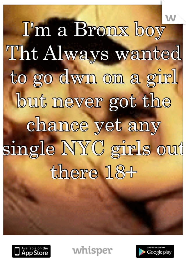 I'm a Bronx boy 
Tht Always wanted to go dwn on a girl but never got the chance yet any single NYC girls out there 18+