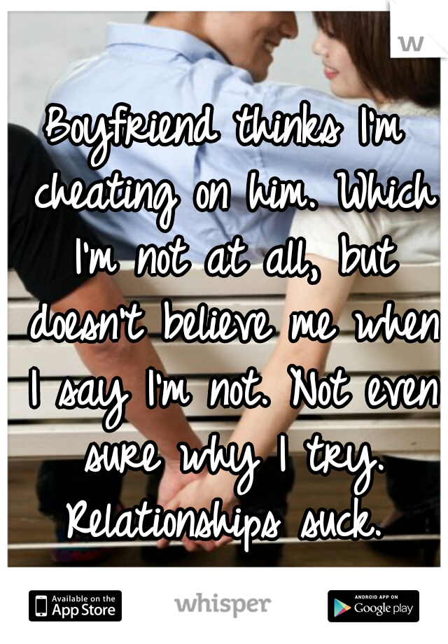 Boyfriend thinks I'm cheating on him. Which I'm not at all, but doesn't believe me when I say I'm not. Not even sure why I try. Relationships suck. 