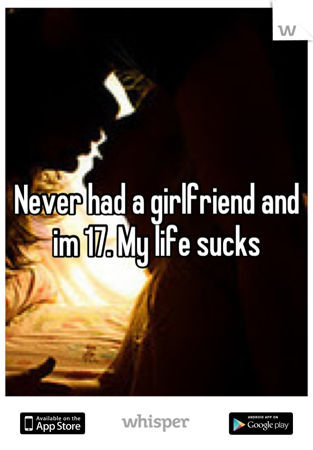 Never had a girlfriend and im 17. My life sucks