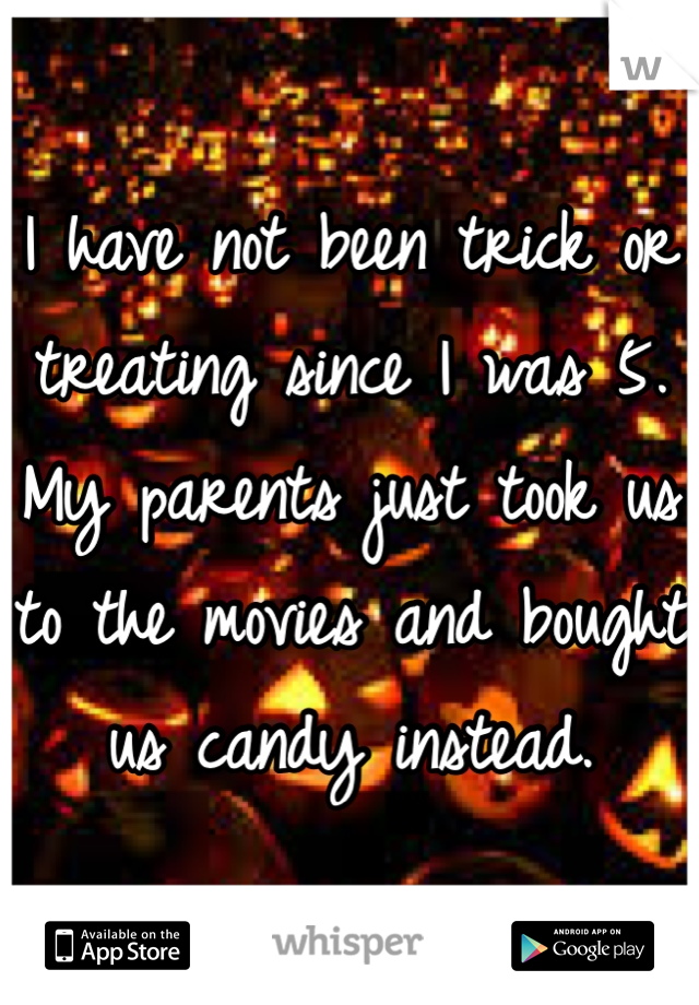 I have not been trick or treating since I was 5. My parents just took us to the movies and bought us candy instead. 