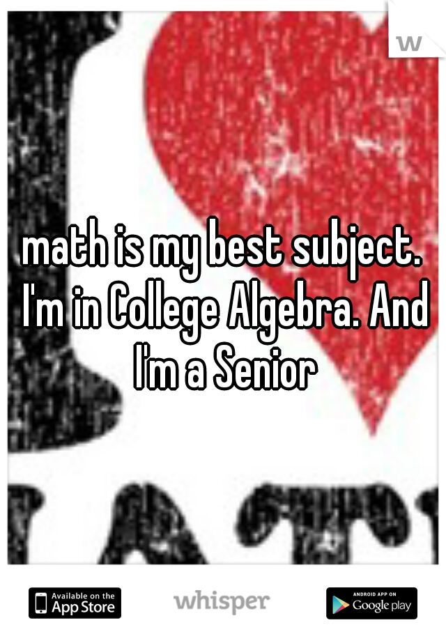 math is my best subject. I'm in College Algebra. And I'm a Senior