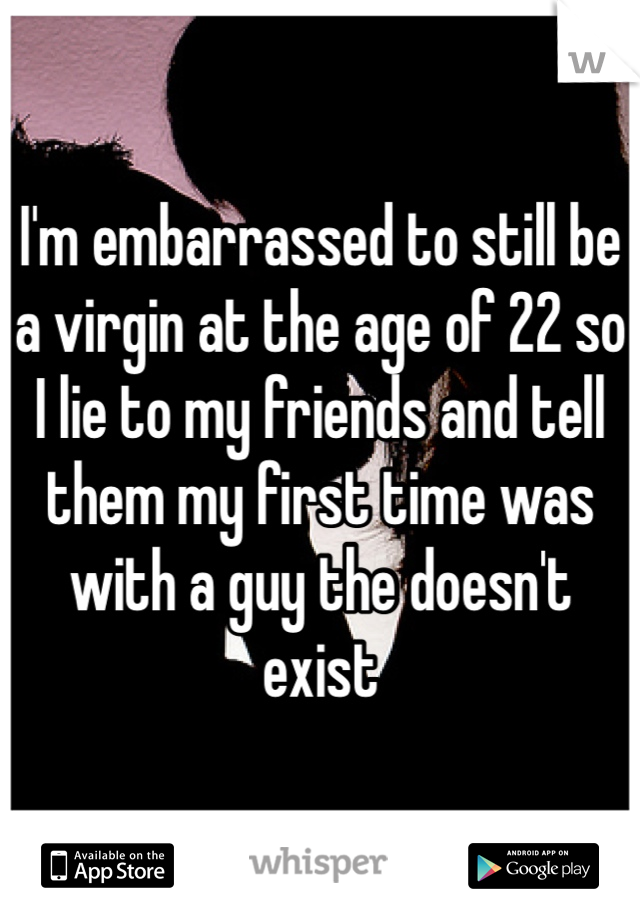 I'm embarrassed to still be a virgin at the age of 22 so I lie to my friends and tell them my first time was with a guy the doesn't exist