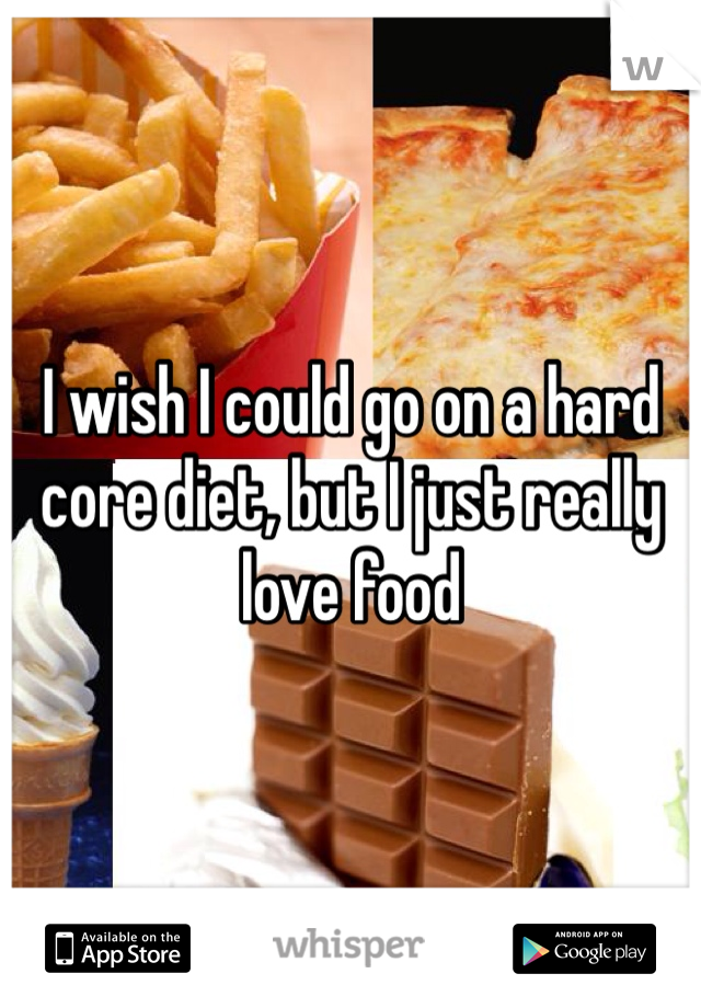 I wish I could go on a hard core diet, but I just really love food