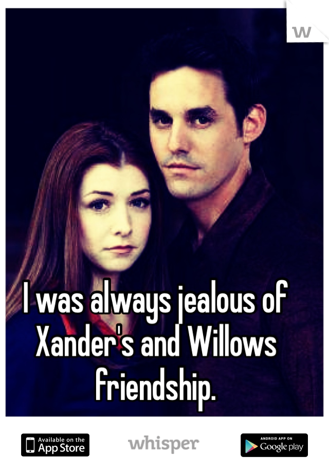 I was always jealous of Xander's and Willows friendship. 