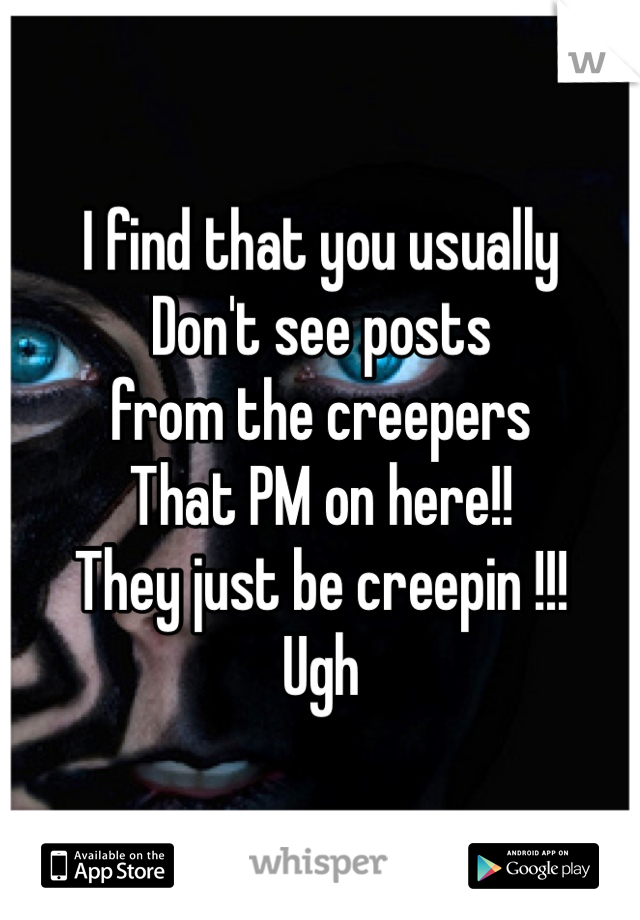 I find that you usually
Don't see posts
from the creepers
That PM on here!!
They just be creepin !!!
Ugh