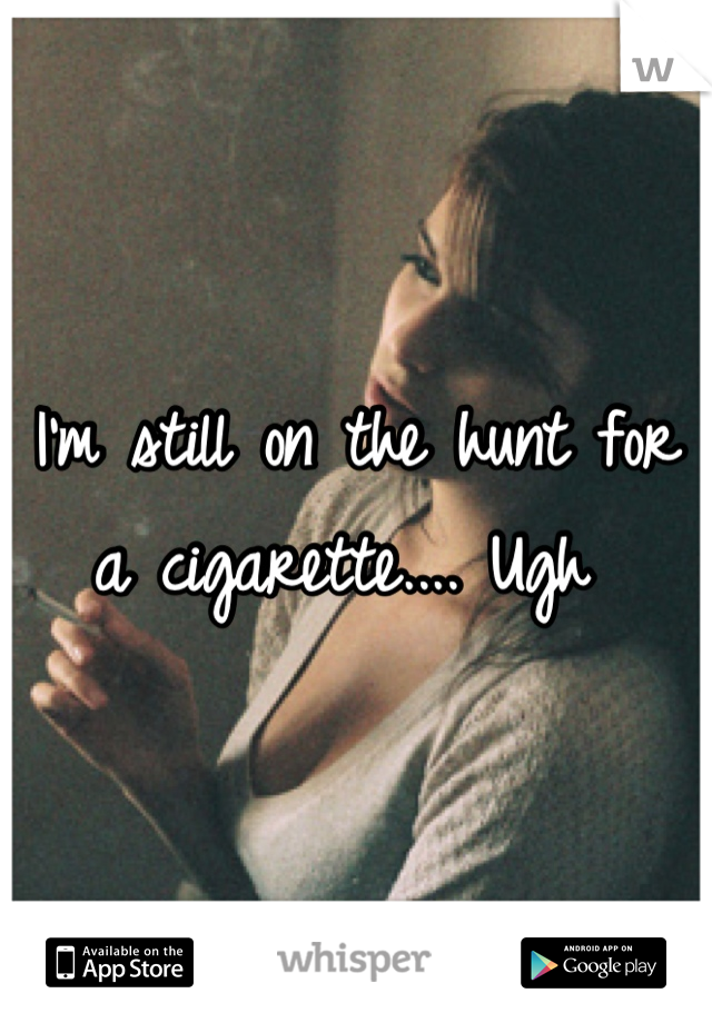 I'm still on the hunt for a cigarette.... Ugh 