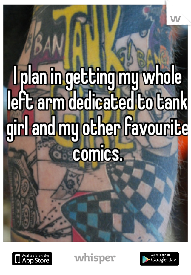 I plan in getting my whole left arm dedicated to tank girl and my other favourite comics. 