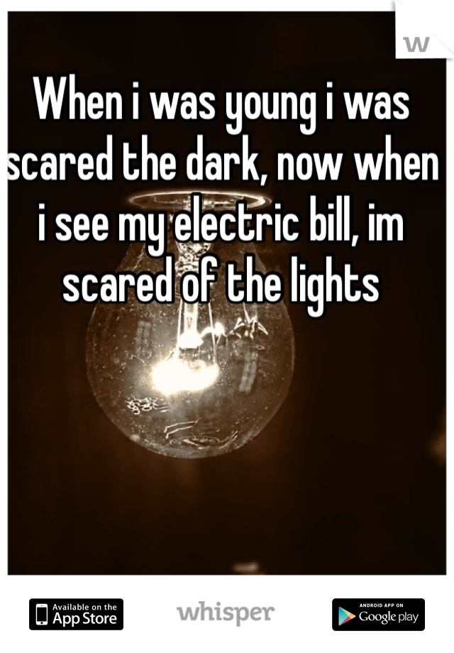 When i was young i was scared the dark, now when i see my electric bill, im scared of the lights