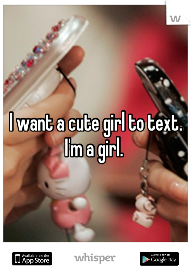 I want a cute girl to text. 
I'm a girl. 