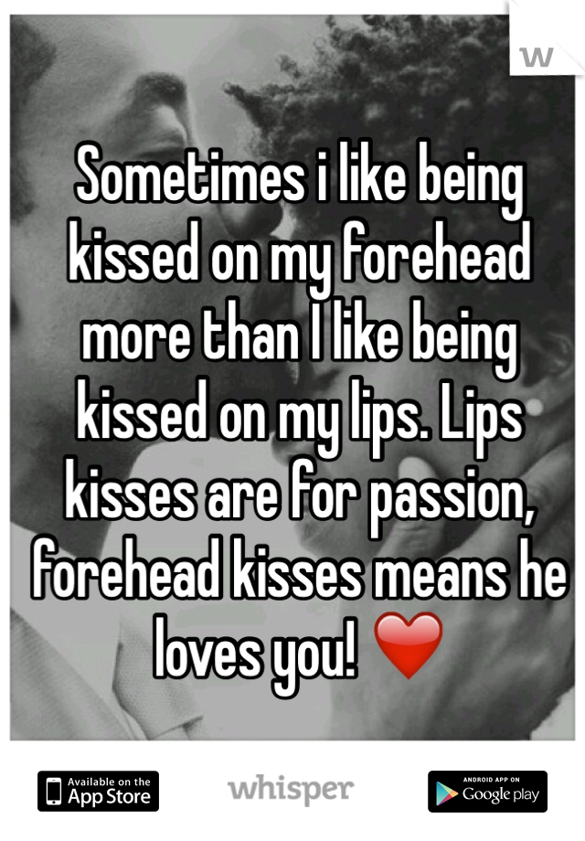 Sometimes i like being kissed on my forehead more than I like being kissed on my lips. Lips kisses are for passion, forehead kisses means he loves you! ❤️