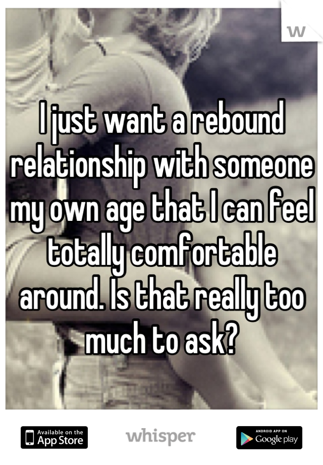 I just want a rebound relationship with someone my own age that I can feel totally comfortable around. Is that really too much to ask?