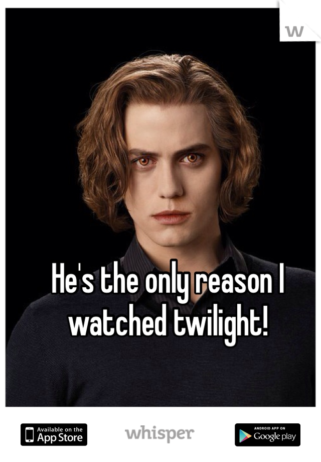 He's the only reason I watched twilight!