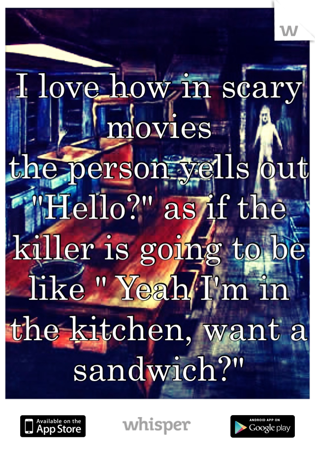 I love how in scary movies 
the person yells out 
"Hello?" as if the killer is going to be like " Yeah I'm in the kitchen, want a sandwich?"