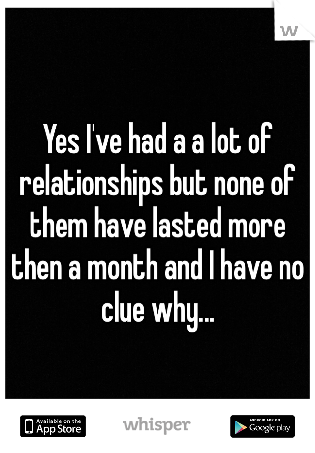 Yes I've had a a lot of relationships but none of them have lasted more then a month and I have no clue why...