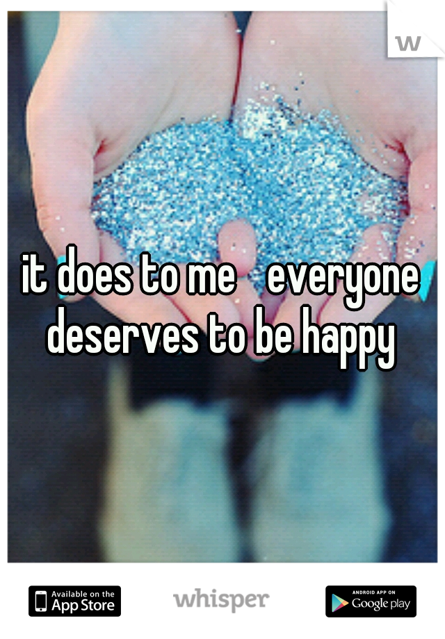 it does to me 
everyone deserves to be happy 