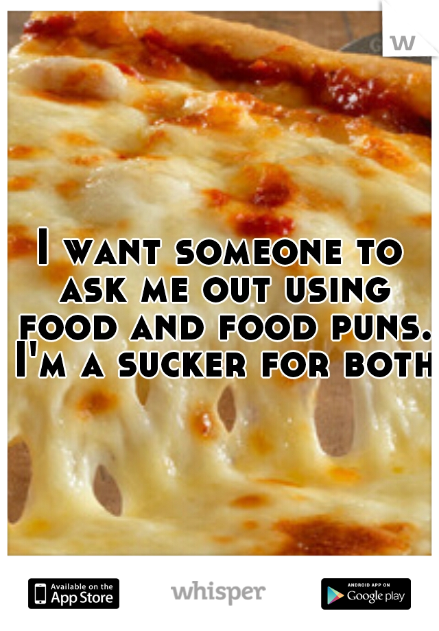 I want someone to ask me out using food and food puns. I'm a sucker for both.