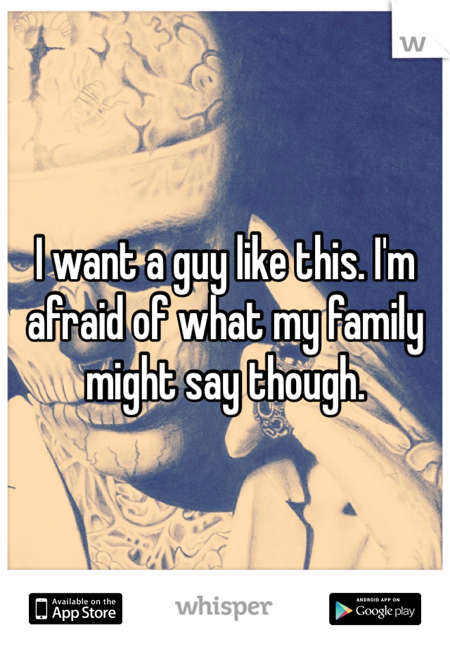 I want a guy like this. I'm afraid of what my family might say though. 