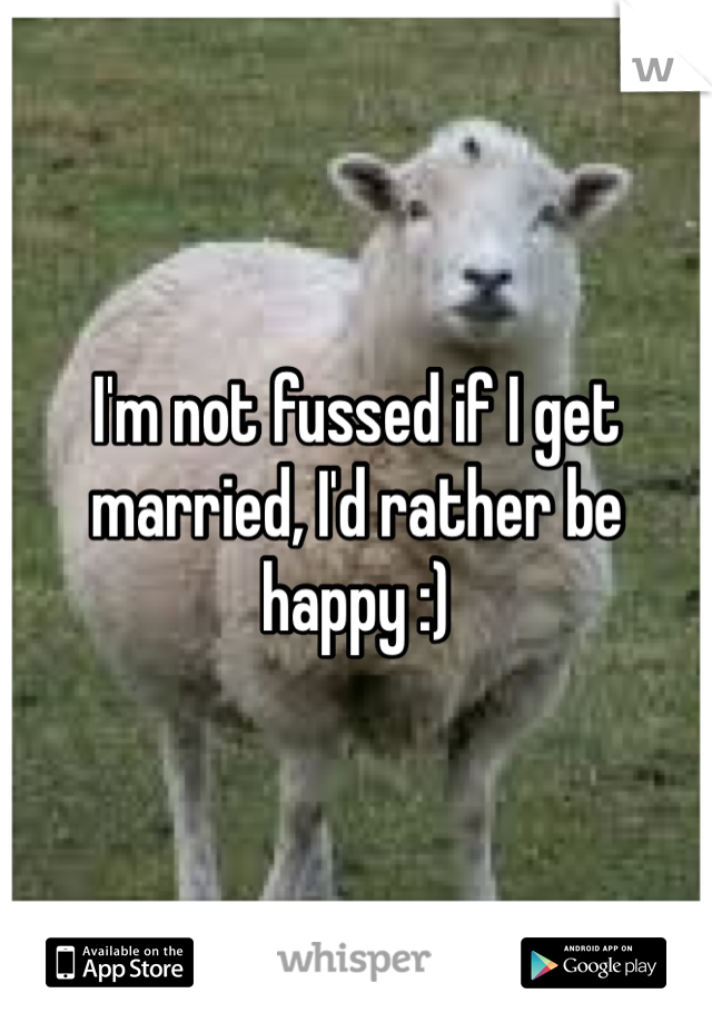 I'm not fussed if I get married, I'd rather be happy :)